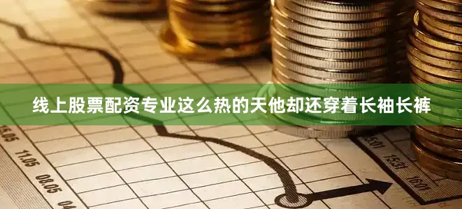 线上股票配资专业这么热的天他却还穿着长袖长裤