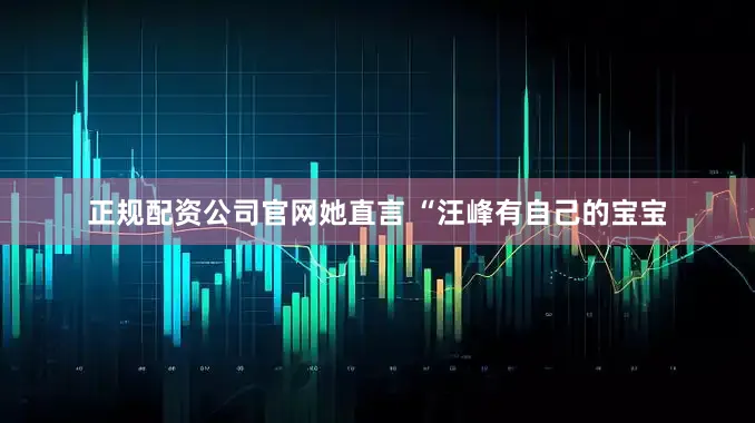 正规配资公司官网她直言 “汪峰有自己的宝宝