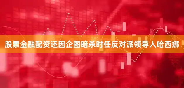 股票金融配资还因企图暗杀时任反对派领导人哈西娜