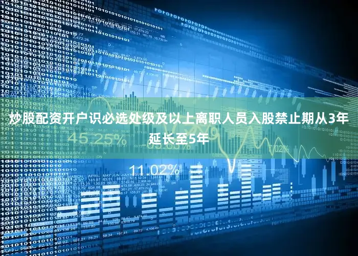 炒股配资开户识必选处级及以上离职人员入股禁止期从3年延长至5年