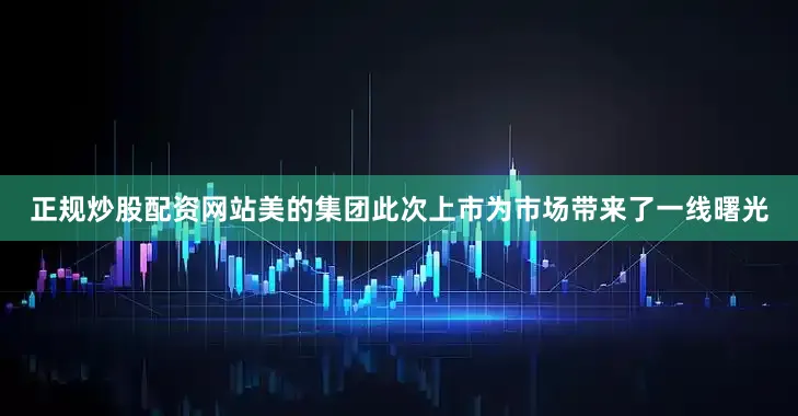 正规炒股配资网站美的集团此次上市为市场带来了一线曙光