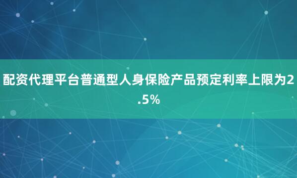 配资代理平台普通型人身保险产品预定利率上限为2.5%