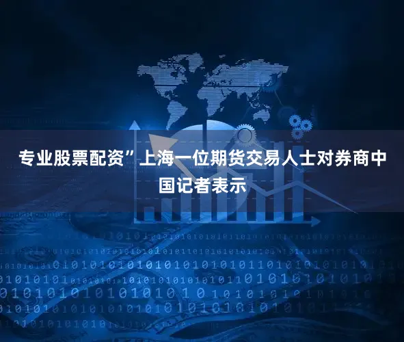 专业股票配资”上海一位期货交易人士对券商中国记者表示