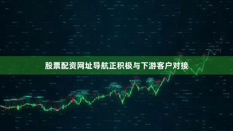 股票配资网址导航正积极与下游客户对接