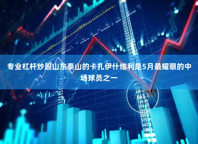 专业杠杆炒股山东泰山的卡扎伊什维利是5月最耀眼的中场球员之一