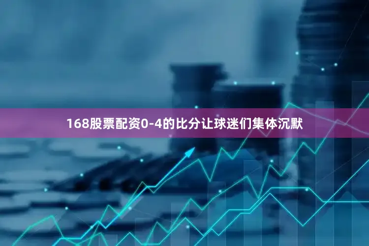 168股票配资0-4的比分让球迷们集体沉默