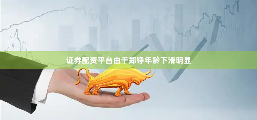 证券配资平台由于郑铮年龄下滑明显