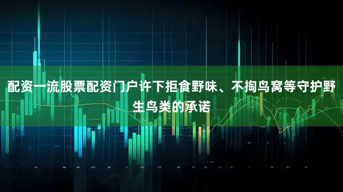 配资一流股票配资门户许下拒食野味、不掏鸟窝等守护野生鸟类的承诺