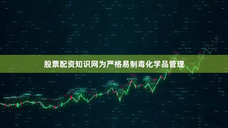 股票配资知识网为严格易制毒化学品管理