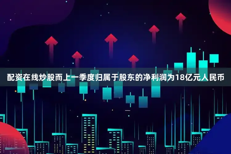 配资在线炒股而上一季度归属于股东的净利润为18亿元人民币
