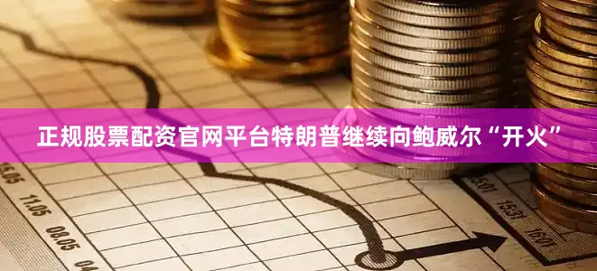 正规股票配资官网平台特朗普继续向鲍威尔“开火”