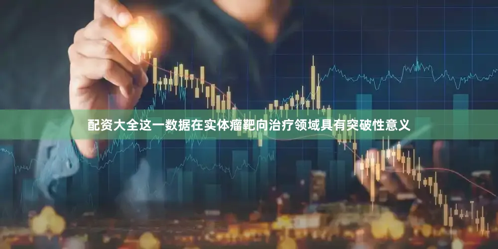 配资大全这一数据在实体瘤靶向治疗领域具有突破性意义