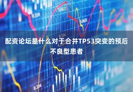 配资论坛是什么对于合并TP53突变的预后不良型患者