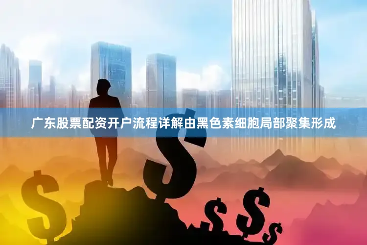 广东股票配资开户流程详解由黑色素细胞局部聚集形成