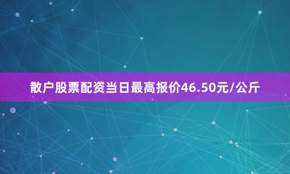 散户股票配资当日最高报价46.50元/公斤