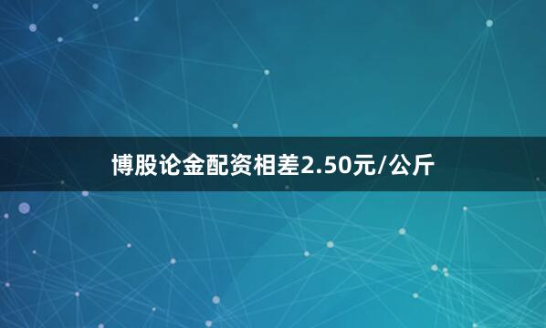 博股论金配资相差2.50元/公斤