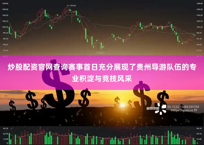 炒股配资官网查询赛事首日充分展现了贵州导游队伍的专业积淀与竞技风采