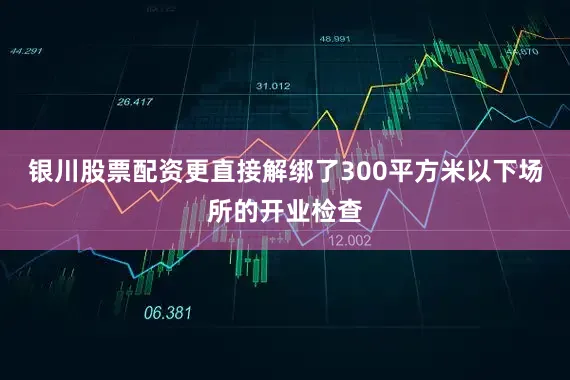银川股票配资更直接解绑了300平方米以下场所的开业检查