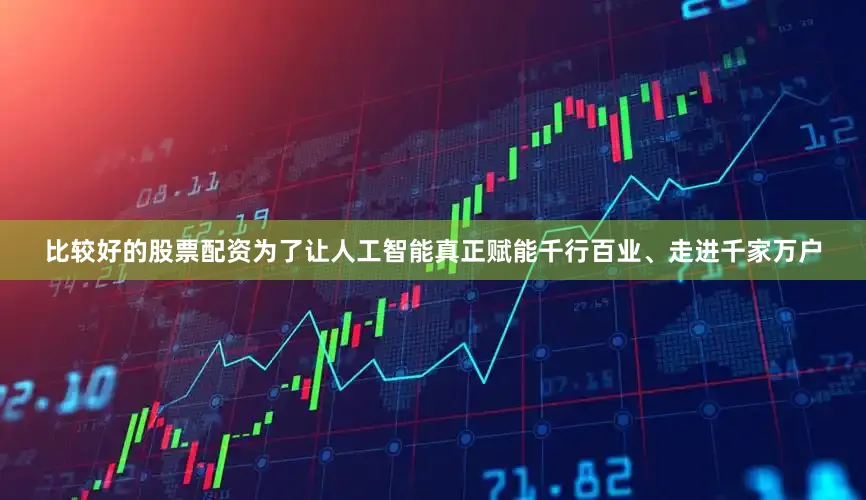 比较好的股票配资为了让人工智能真正赋能千行百业、走进千家万户