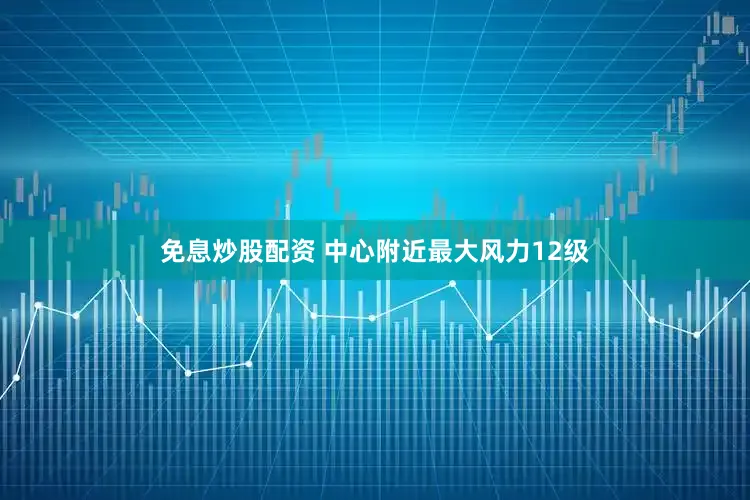免息炒股配资 中心附近最大风力12级