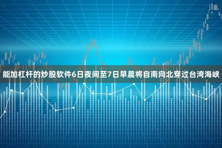 能加杠杆的炒股软件6日夜间至7日早晨将自南向北穿过台湾海峡