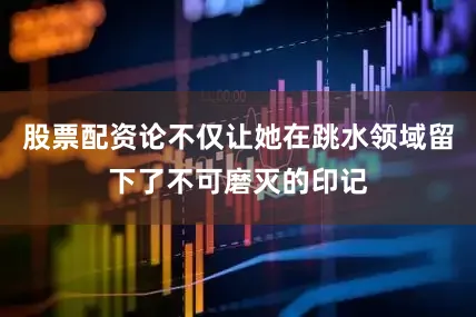 股票配资论不仅让她在跳水领域留下了不可磨灭的印记