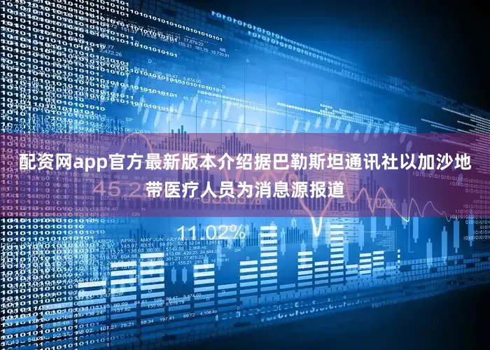 配资网app官方最新版本介绍据巴勒斯坦通讯社以加沙地带医疗人员为消息源报道