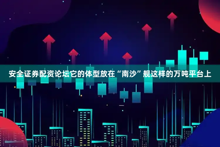安全证券配资论坛它的体型放在“南沙”舰这样的万吨平台上
