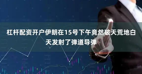 杠杆配资开户伊朗在15号下午竟然破天荒地白天发射了弹道导弹