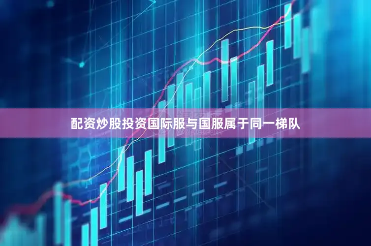 配资炒股投资国际服与国服属于同一梯队