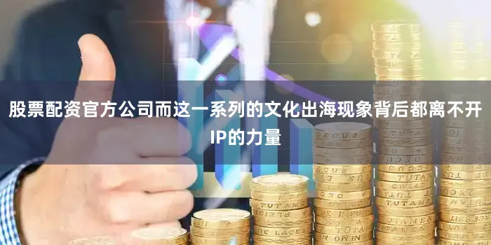 股票配资官方公司而这一系列的文化出海现象背后都离不开IP的力量