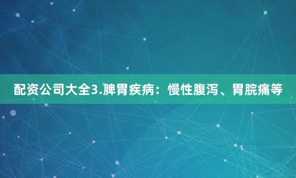 配资公司大全3.脾胃疾病：慢性腹泻、胃脘痛等