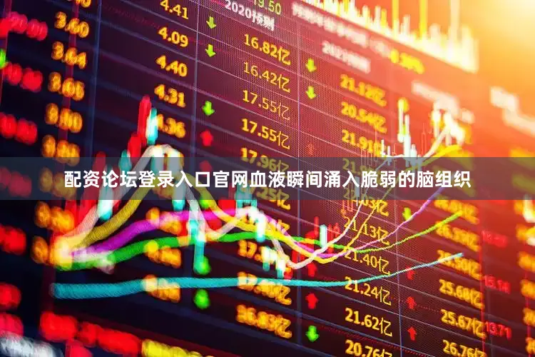 配资论坛登录入口官网血液瞬间涌入脆弱的脑组织