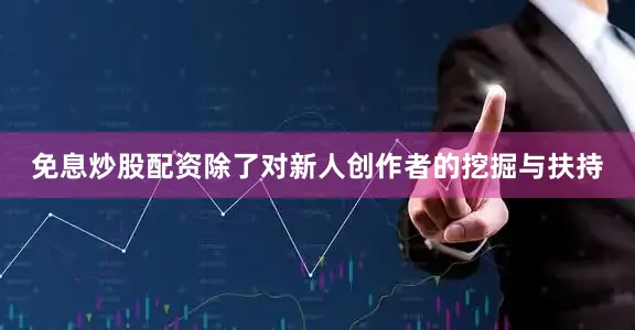 免息炒股配资除了对新人创作者的挖掘与扶持