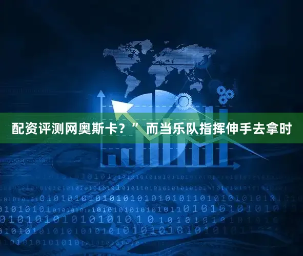 配资评测网奥斯卡？” 而当乐队指挥伸手去拿时