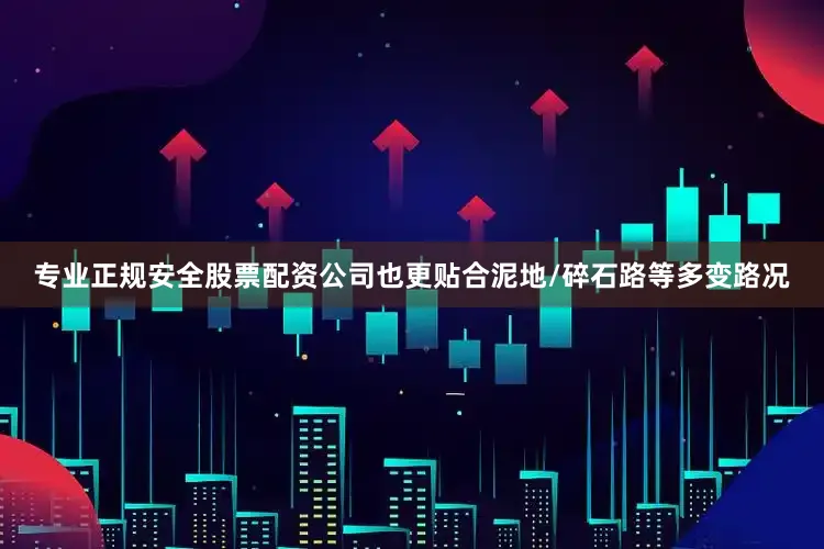 专业正规安全股票配资公司也更贴合泥地/碎石路等多变路况