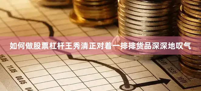 如何做股票杠杆王秀清正对着一排排货品深深地叹气