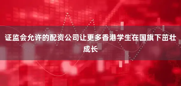 证监会允许的配资公司让更多香港学生在国旗下茁壮成长