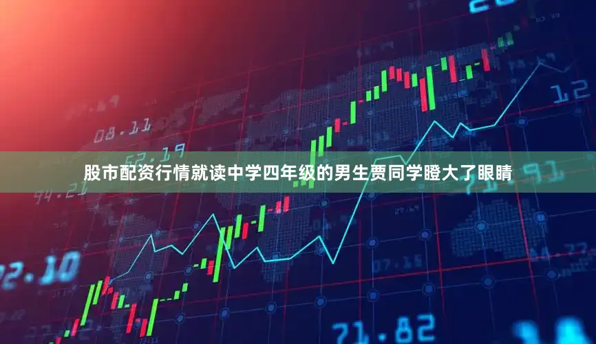 股市配资行情就读中学四年级的男生贾同学瞪大了眼睛
