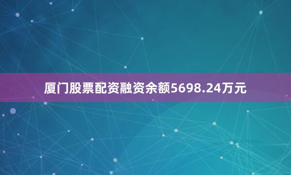 厦门股票配资融资余额5698.24万元
