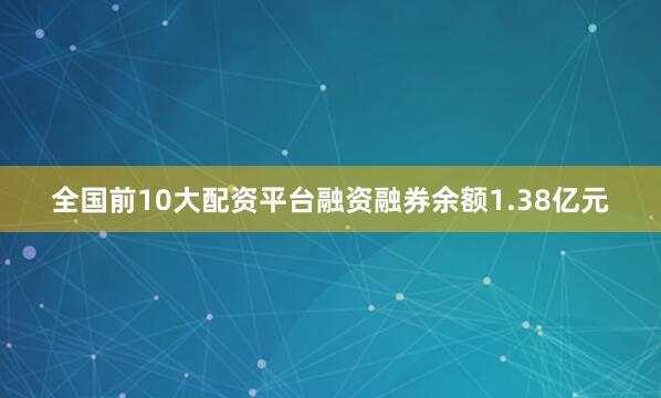 全国前10大配资平台融资融券余额1.38亿元
