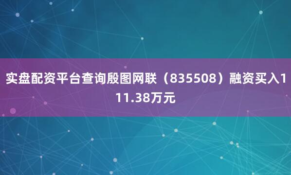 实盘配资平台查询殷图网联（835508）融资买入111.38万元
