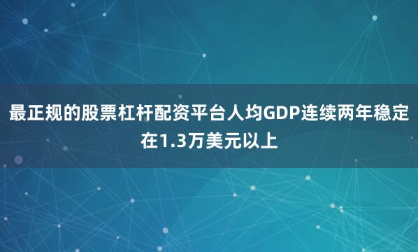 最正规的股票杠杆配资平台人均GDP连续两年稳定在1.3万美元以上