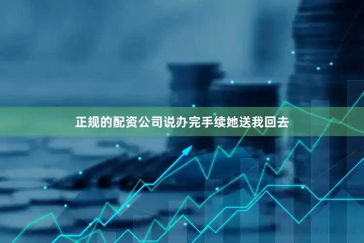 正规的配资公司说办完手续她送我回去