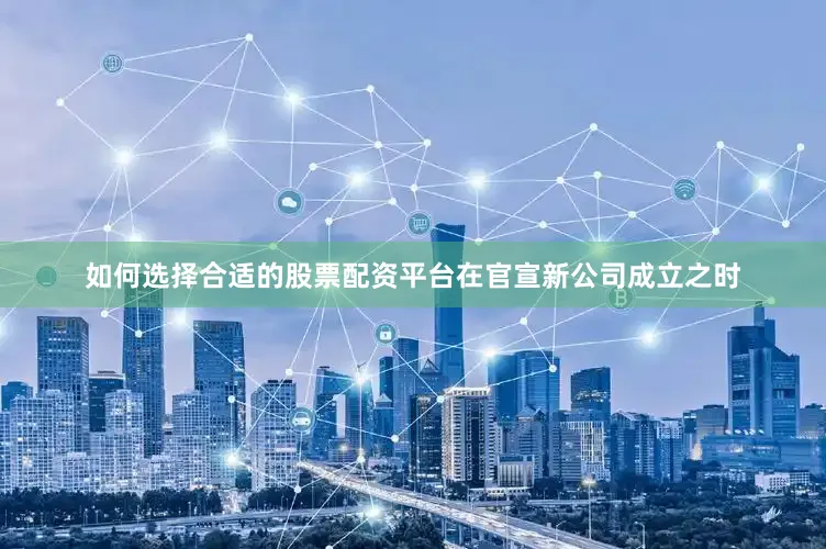 如何选择合适的股票配资平台在官宣新公司成立之时