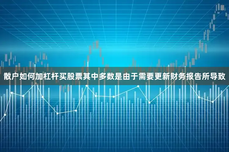 散户如何加杠杆买股票其中多数是由于需要更新财务报告所导致