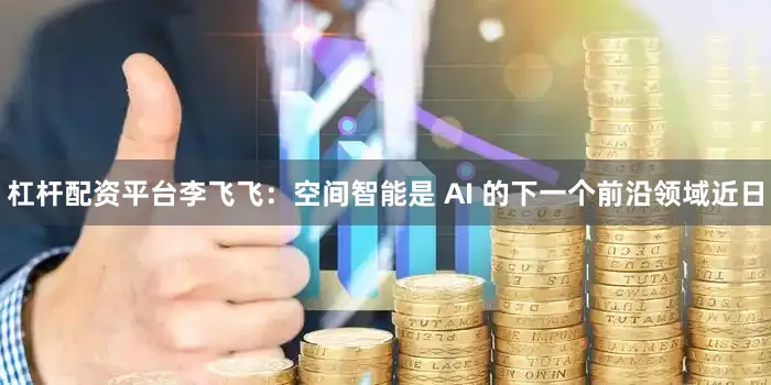 杠杆配资平台李飞飞：空间智能是 AI 的下一个前沿领域近日