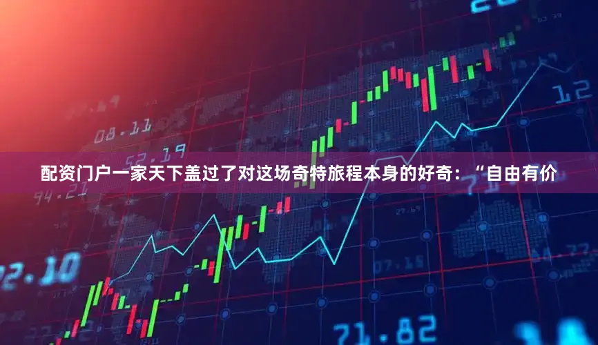 配资门户一家天下盖过了对这场奇特旅程本身的好奇：“自由有价