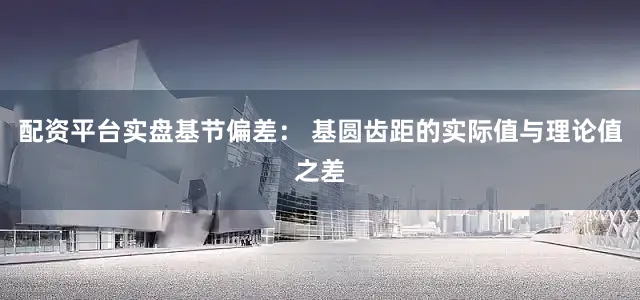 配资平台实盘基节偏差： 基圆齿距的实际值与理论值之差