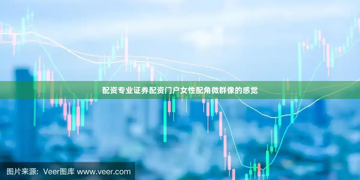 配资专业证券配资门户女性配角微群像的感觉